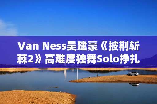 Van Ness吴建豪《披荆斩棘2》高难度独舞Solo挣扎戏剧张力迸发 Van Ness吴建豪《披荆斩棘2》高难度独舞Solo挣扎戏剧张力迸发