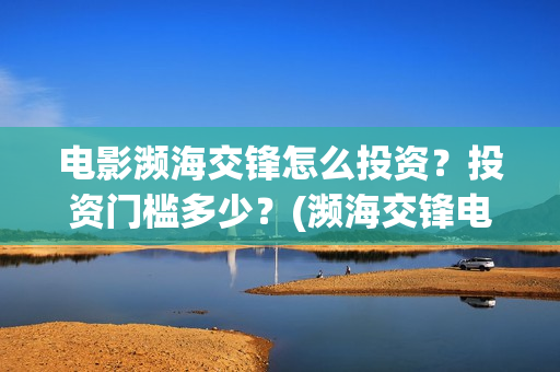 电影濒海交锋怎么投资?投资门槛多少?(濒海交锋电影怎么样) 电影濒海交锋怎么投资?投资门槛多少?(濒海交锋电影怎么样)