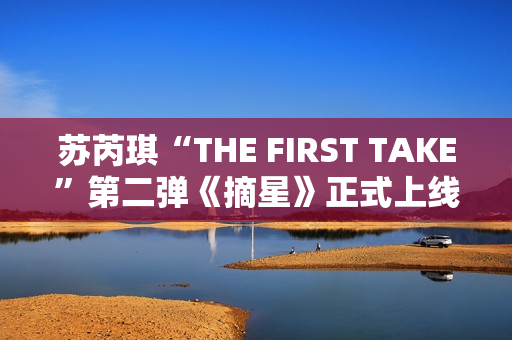 苏芮琪“THE FIRST TAKE”第二弹《摘星》正式上线,篮球出色体育赛事，高清在线收费看！