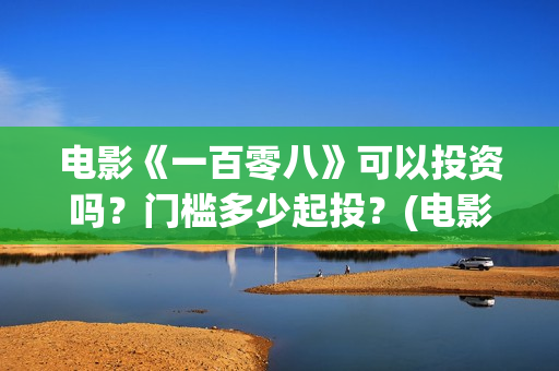 电影《一百零八》可以投资吗?门槛多少起投?(电影,一百零八) 电影《一百零八》可以投资吗?门槛多少起投?(电影,一百零八)