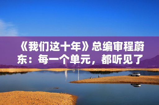 《我们这十年》总编审程蔚东：每一个单元，都听见了灵魂的对话