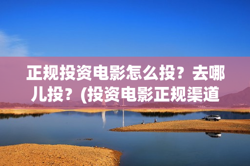 正规投资电影怎么投？去哪儿投？(投资电影正规渠道)