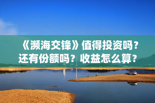 《濒海交锋》值得投资吗？还有份额吗？收益怎么算？(濒海交锋什么时候上映?怎么参与投资电影)