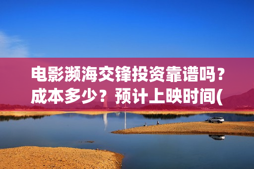电影濒海交锋投资靠谱吗？成本多少？预计上映时间(2021年电影濒海交锋)