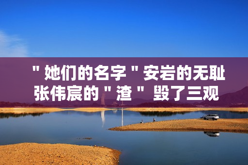＂她们的名字＂安岩的无耻 张伟宸的＂渣＂ 毁了三观