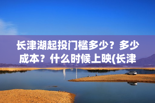 长津湖起投门槛多少?多少成本?什么时候上映(长津湖投入) 长津湖起投门槛多少?多少成本?什么时候上映(长津湖投入)
