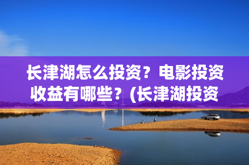 长津湖怎么投资?电影投资收益有哪些?(长津湖投资门槛高) 长津湖怎么投资?电影投资收益有哪些?(长津湖投资门槛高)