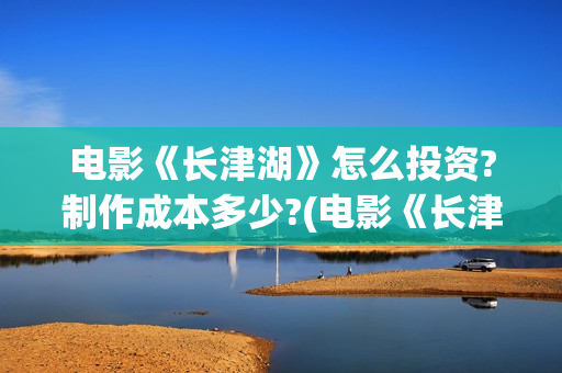 电影《长津湖》怎么投资?制作成本多少?(电影《长津湖》观后感400字)
