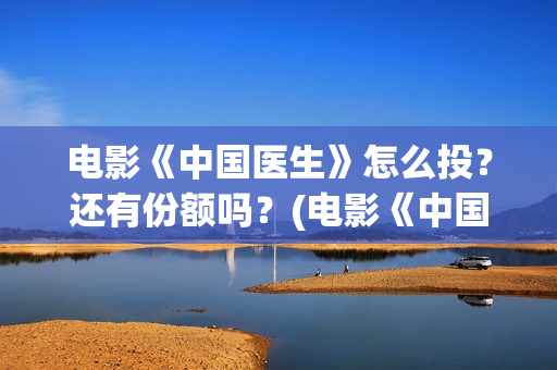 电影《中国医生》怎么投？还有份额吗？(电影《中国医生》在线观看)