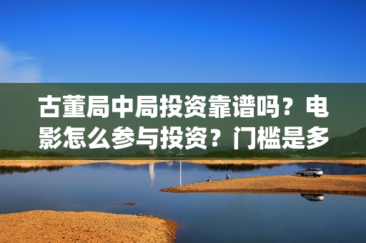 古董局中局投资靠谱吗？电影怎么参与投资？门槛是多少？(古董局中局各部介绍)