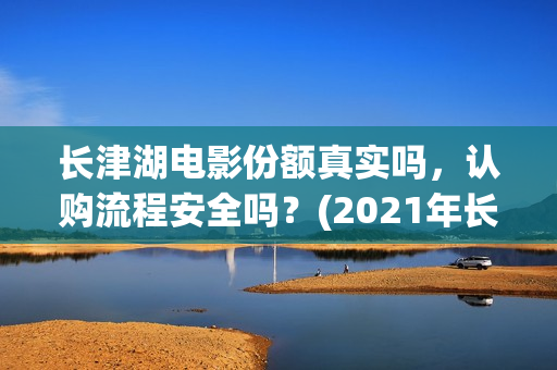 长津湖电影份额真实吗，认购流程安全吗？(2021年长津湖电影)
