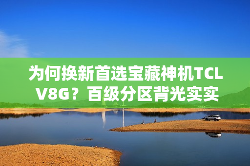 为何换新首选宝藏神机TCL V8G？百级分区背光实实在在