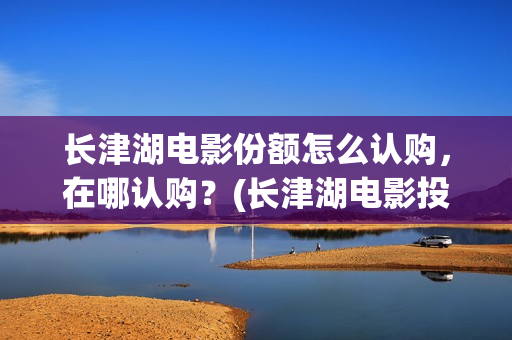 长津湖电影份额怎么认购，在哪认购？(长津湖电影投入多少)