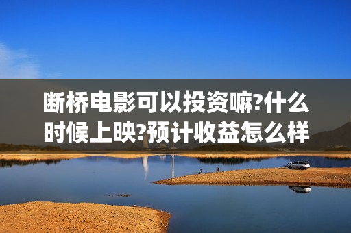断桥电影可以投资嘛?什么时候上映?预计收益怎么样?(断桥电影可以投屏吗)
