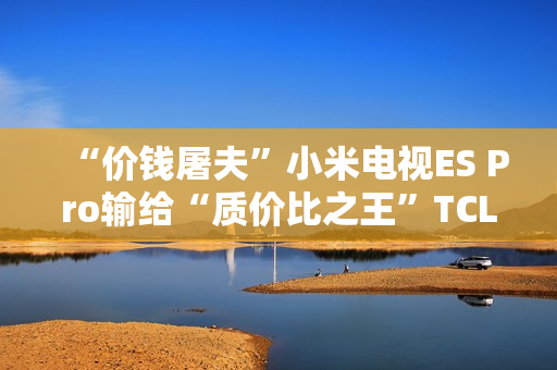 “价钱屠夫”小米电视ES Pro输给“质价比之王”TCL V8G “价钱屠夫”小米电视ES Pro输给“质价比之王”TCL V8G