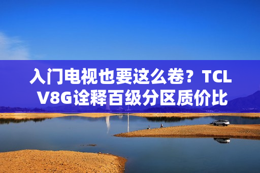 入门电视也要这么卷？TCL V8G诠释百级分区质价比王者