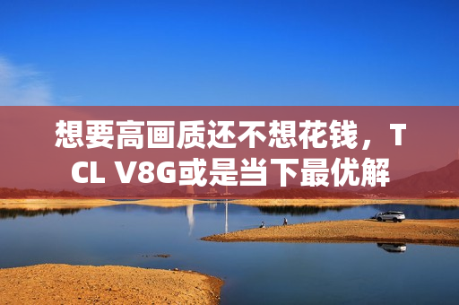 想要高画质还不想花钱，TCL V8G或是当下最优解
