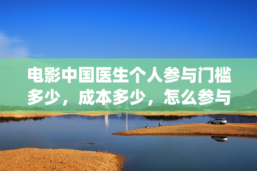 电影中国医生个人参与门槛多少，成本多少，怎么参与的？(热门电影中国医生)