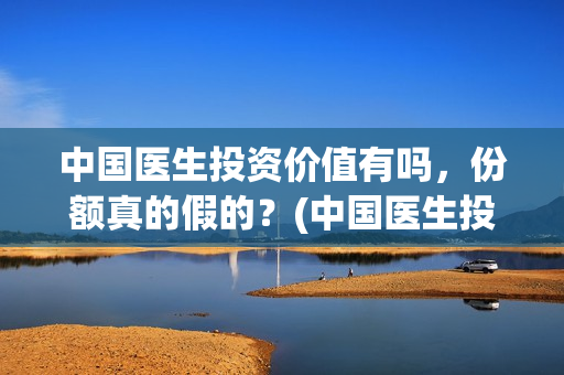 中国医生投资价值有吗，份额真的假的？(中国医生投资价值是什么)
