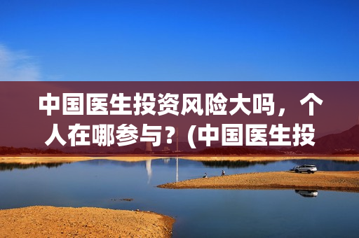 中国医生投资风险大吗，个人在哪参与？(中国医生投资收益)