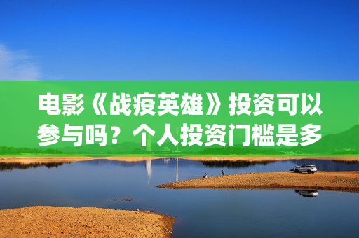 电影《战疫英雄》投资可以参与吗？个人投资门槛是多少？(战疫英雄电影2021最新消息)