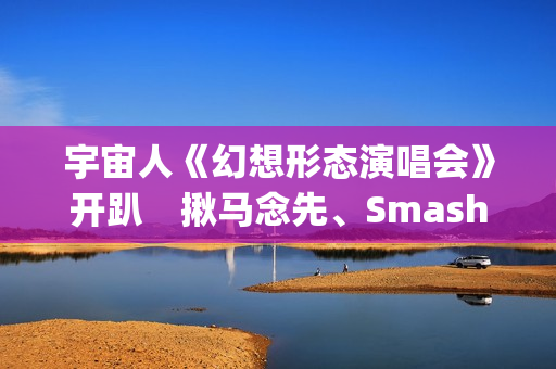 宇宙人《幻想形态演唱会》开趴　揪马念先、SmashRegz大玩放克嘻哈