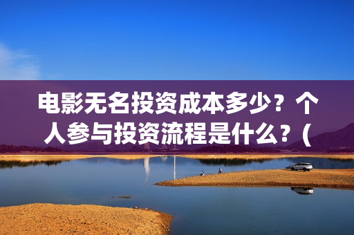 电影无名投资成本多少？个人参与投资流程是什么？(电影无名还拍不拍了)