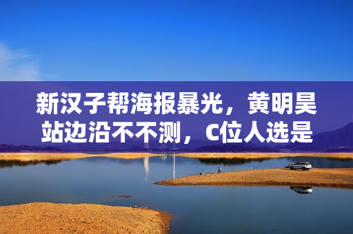 新汉子帮海报暴光，黄明昊站边沿不不测，C位人选是仔细的吗？