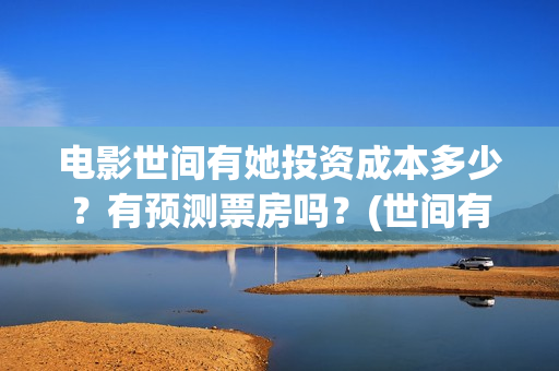 电影世间有她投资成本多少？有预测票房吗？(世间有她上映)