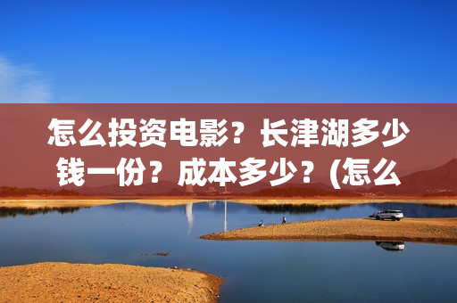 怎么投资电影？长津湖多少钱一份？成本多少？(怎么投资电影股票)