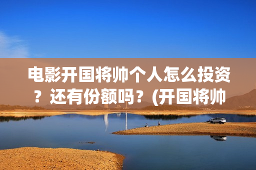 电影开国将帅个人怎么投资？还有份额吗？(开国将帅主演)