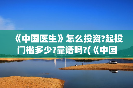 《中国医生》怎么投资?起投门槛多少?靠谱吗?(《中国医生》解说)
