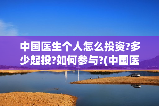 中国医生个人怎么投资?多少起投?如何参与?(中国医生个人简介)