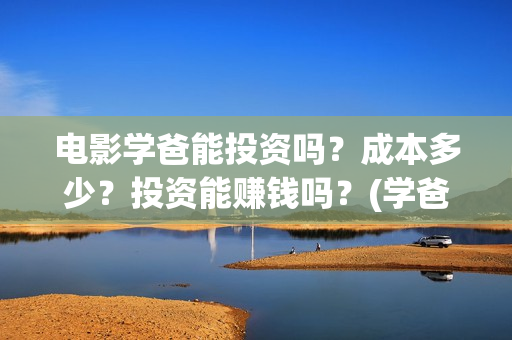 电影学爸能投资吗？成本多少？投资能赚钱吗？(学爸电影演员)