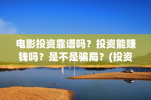 电影投资靠谱吗？投资能赚钱吗？是不是骗局？(投资电影可靠吗?)