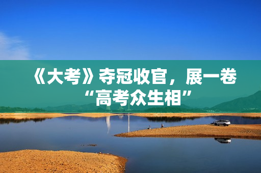 《大考》夺冠收官，展一卷“高考众生相”