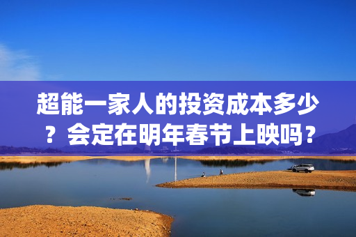 超能一家人的投资成本多少？会定在明年春节上映吗？(超能一家人2021年)