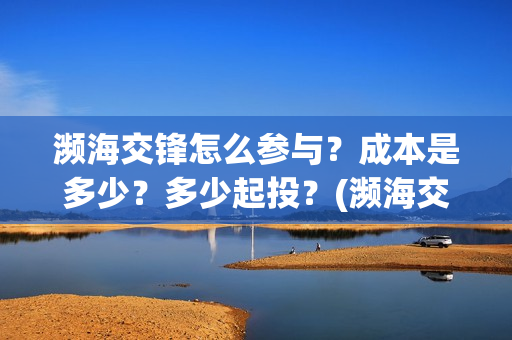 濒海交锋怎么参与？成本是多少？多少起投？(濒海交锋怎么投)