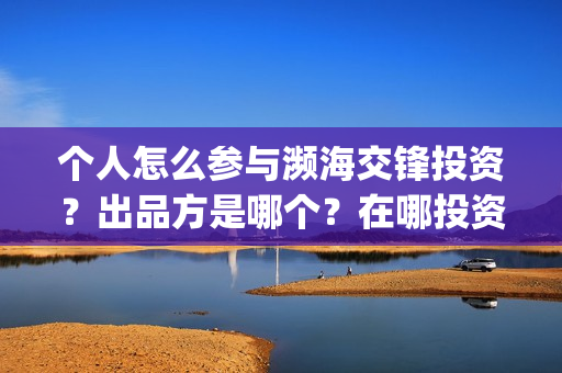 个人怎么参与濒海交锋投资?出品方是哪个?在哪投资(个人怎么参与濒灾救灾) 个人怎么参与濒海交锋投资?出品方是哪个?在哪投资(个人怎么参与濒灾救灾)