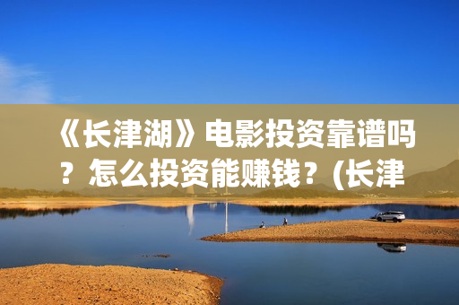 《长津湖》电影投资靠谱吗？怎么投资能赚钱？(长津湖电影免费播放完整版)