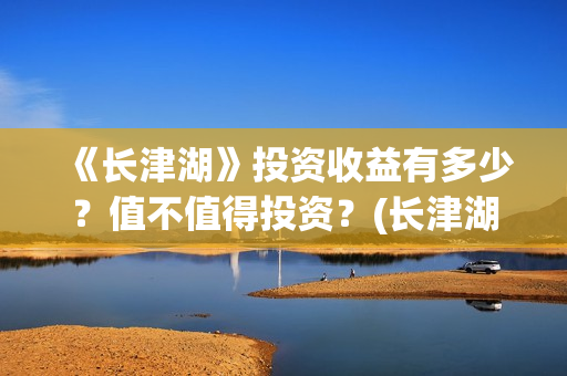 《长津湖》投资收益有多少？值不值得投资？(长津湖投资多少钱?)