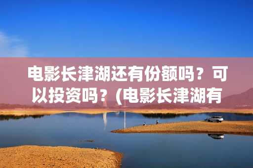 电影长津湖还有份额吗？可以投资吗？(电影长津湖有几部)
