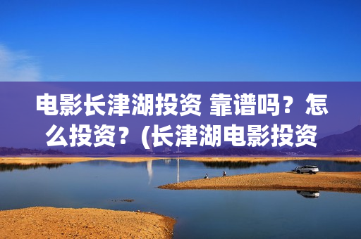 电影长津湖投资 靠谱吗？怎么投资？(长津湖电影投资几个亿)