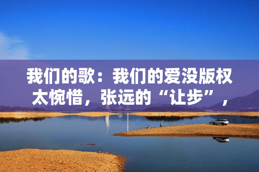 我们的歌：我们的爱没版权太惋惜，张远的“让步”，玉成了詹雯婷,五大联赛直播，高清无告白，不卡顿，收费在线旁观！