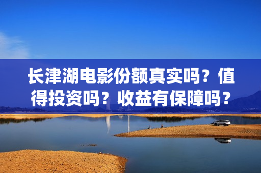 长津湖电影份额真实吗？值得投资吗？收益有保障吗？(长津湖电影目前突破多少亿)
