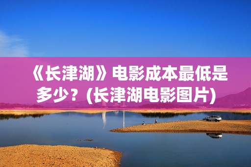 《长津湖》电影成本最低是多少？(长津湖电影图片)