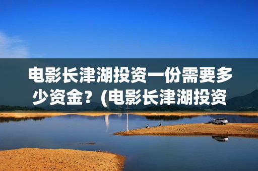 电影长津湖投资一份需要多少资金？(电影长津湖投资是真的吗)
