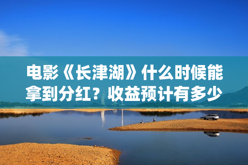 电影《长津湖》什么时候能拿到分红？收益预计有多少(电影《长津湖》观后感400字)