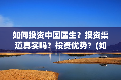 如何投资中国医生?投资渠道真实吗?投资优势?(如何投资中国医药公司) 如何投资中国医生?投资渠道真实吗?投资优势?(如何投资中国医药公司)