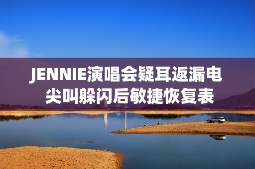 JENNIE演唱会疑耳返漏电 尖叫躲闪后敏捷恢复表
